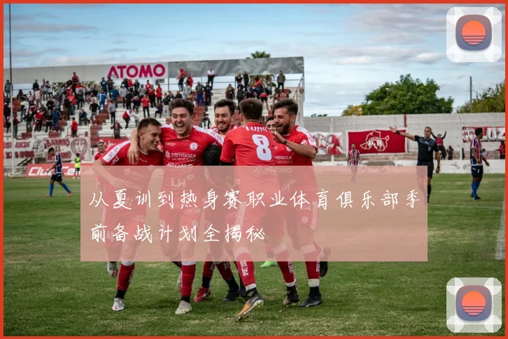 从夏训到热身赛职业体育俱乐部季前备战计划全揭秘