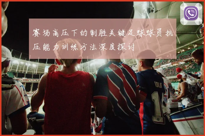 赛场高压下的制胜关键足球球员抗压能力训练方法深度探讨