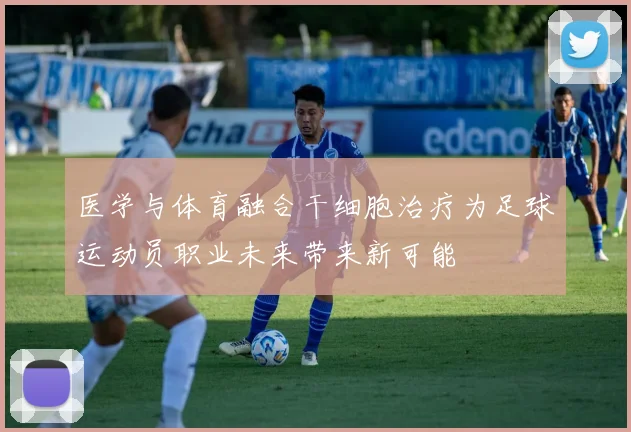 医学与体育融合干细胞治疗为足球运动员职业未来带来新可能